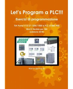 Let's Program a PLC!!! Esercizi di programmazione in TIA Portal V15 S7-1200/1500 e PLC modelli S7300-400 WinCC flexible per HMI edizione 2018 - Marco Gottardo