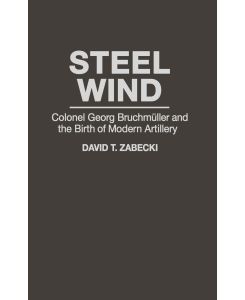 Steel Wind Colonel Georg Bruchmuller and the Birth of Modern Artillery - David T. Zabecki, J. B. A. Bailey