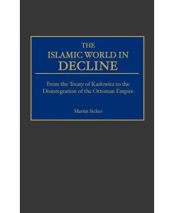 The Islamic World in Decline From the Treaty of Karlowitz to the Disintegration of the Ottoman Empire - Martin Sicker
