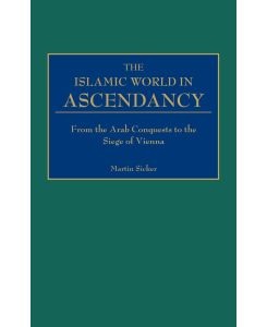 The Islamic World in Ascendancy From the Arab Conquests to the Siege of Vienna - Martin Sicker
