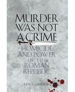 Murder Was Not a Crime Homicide and Power in the Roman Republic - Judy E. Gaughan
