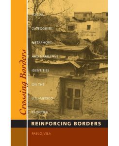 Crossing Borders, Reinforcing Borders Social Categories, Metaphors, and Narrative Identities on the U.S.-Mexico Frontier - Pablo Vila