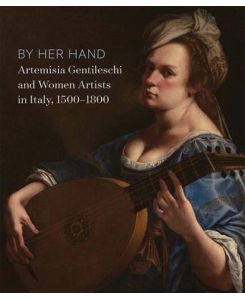 By Her Hand Artemisia Gentileschi and Women Artists in Italy, 1500-1800
