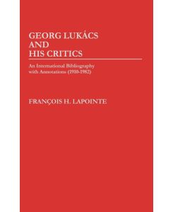 George Lukacs and His Critics An International Bibliography with Annotations (1910-1982) - Francois Lapointe, Francois H. Lapointe, F. Lapointe