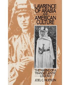 Lawrence of Arabia and American Culture The Making of a Transatlantic Legend - Joel C. Hodson