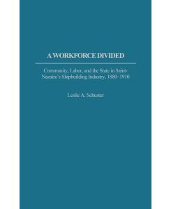 A Workforce Divided Community, Labor, and the State in Saint-Nazaire's Shipbuilding Industry, 1880-1910 - Leslie A. Schuster