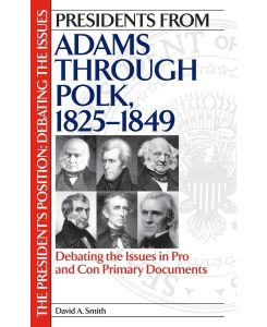 Presidents from Adams through Polk, 1825-1849 Debating the Issues in Pro and Con Primary Documents - David Smith