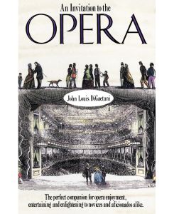 An Invitation to the Opera The Perfect Companion for Opera Enjoyment, Entertaining and Enlightening to Novices and Aficionados Alike - John L. Digaetani