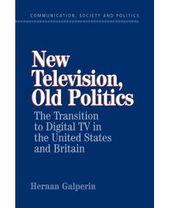 New Television, Old Politics The Transition to Digital TV in the United States and Britain - Hernan Galperin, Galperin Hernan