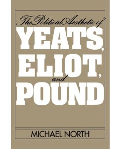 The Political Aesthetic of Yeats, Eliot, and Pound - Michael North