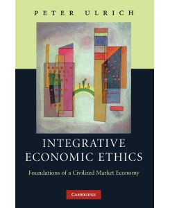 Integrative Economic Ethics Foundations of a Civilized Market Economy - Ulrich Peter, Peter Ulrich