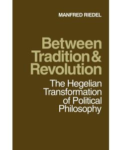 Between Tradition and Revolution The Hegelian Transformation of Political Philosophy - Manfred Riedel, Riedel