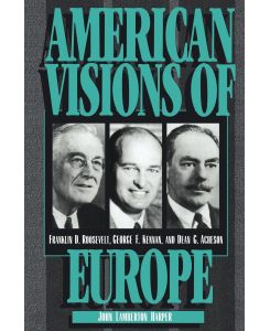American Visions of Europe Franklin D. Roosevelt, George F. Kennan, and Dean G. Acheson - John Lamberton Harper, George Frost Kennan, Dean G. Acheson