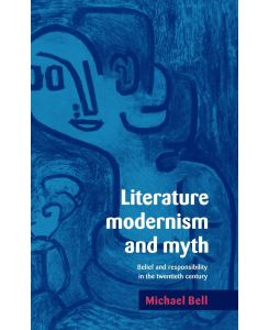 Literature, Modernism and Myth Belief and Responsibility in the Twentieth Century - Michael Bell, Bell Michael