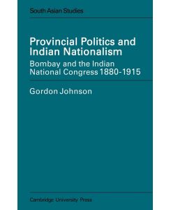Provincial Politics and Indian Nationalism Bombay and the Indian National Congress 1880-1915 - Eric Ed. Johnson, Gordon Johnson, Eric Ed Johnson