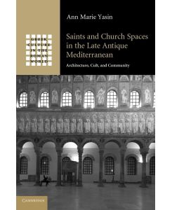 Saints and Church Spaces in the Late Antique Mediterranean Architecture, Cult, and Community - Ann Marie Yasin