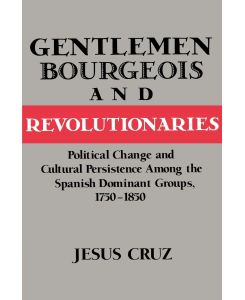 Gentlemen, Bourgeois, and Revolutionaries Political Change and Cultural Persistence Among the Spanish Dominant Groups, 1750 1850 - Jesus Cruz, Cruz Jesus