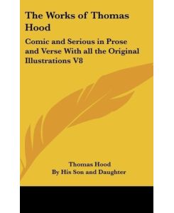 The Works of Thomas Hood Comic and Serious in Prose and Verse With all the Original Illustrations V8 - Thomas Hood