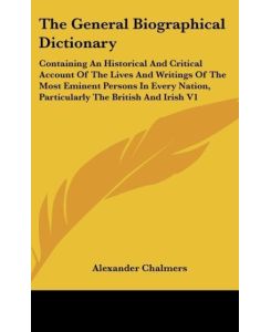 The General Biographical Dictionary Containing An Historical And Critical Account Of The Lives And Writings Of The Most Eminent Persons In Every Nation, Particularly The British And Irish V1 - Alexander Chalmers