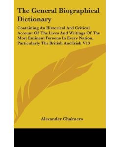 The General Biographical Dictionary Containing An Historical And Critical Account Of The Lives And Writings Of The Most Eminent Persons In Every Nation, Particularly The British And Irish V13 - Alexander Chalmers