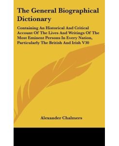 The General Biographical Dictionary Containing An Historical And Critical Account Of The Lives And Writings Of The Most Eminent Persons In Every Nation, Particularly The British And Irish V30 - Alexander Chalmers