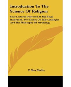 Introduction To The Science Of Religion Four Lectures Delivered At The Royal Institution, Two Essays On False Analogies And The Philosophy Of Mythology - F. Max Muller