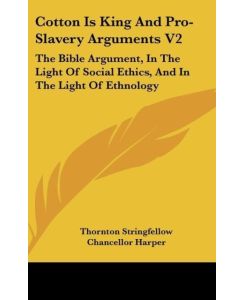 Cotton Is King And Pro-Slavery Arguments V2 The Bible Argument, In The Light Of Social Ethics, And In The Light Of Ethnology - Thornton Stringfellow, Chancellor Harper