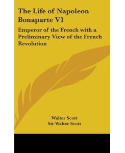 The Life Of Napoleon Bonaparte V1 Emperor Of The French With A Preliminary View Of The French Revolution - Walter Scott
