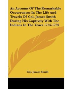 An Account Of The Remarkable Occurrences In The Life And Travels Of Col. James Smith During His Captivity With The Indians In The Years 1755-1759 - Col. James Smith