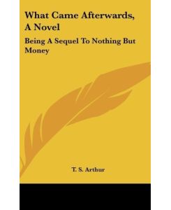 What Came Afterwards, A Novel Being A Sequel To Nothing But Money - T. S. Arthur