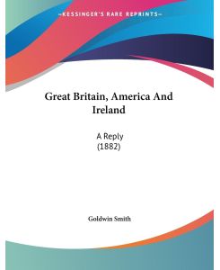 Great Britain, America And Ireland A Reply (1882) - Goldwin Smith