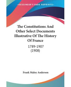 The Constitutions And Other Select Documents Illustrative Of The History Of France 1789-1907 (1908) - Frank Maloy Anderson