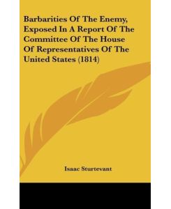 Barbarities Of The Enemy, Exposed In A Report Of The Committee Of The House Of Representatives Of The United States (1814) - Isaac Sturtevant