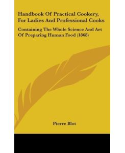 Handbook Of Practical Cookery, For Ladies And Professional Cooks Containing The Whole Science And Art Of Preparing Human Food (1868) - Pierre Blot