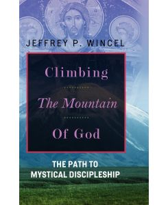 Climbing the Mountain of God, The Path to Mystical Discipleship - Jeffrey Wincel