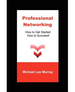 Professional Networking How to Get Started, How to Succeed! - Michael Lee Murray