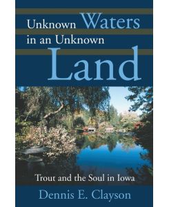 Unknown Waters in an Unknown Land Trout and the Soul in Iowa - Dennis E. Clayson