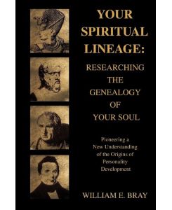 Your Spiritual Lineage Researching the Genealogy of Your Soul:Pioneering a New Understanding of the Origins of Personality Development - William E Bray