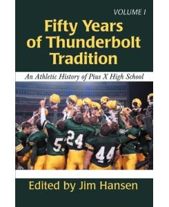 Fifty Years of Thunderbolt Tradition An Athletic History of Pius X High School - Jim Hansen