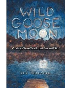 Wild Goose Moon A Story of Love, Death, God, Sex and 1968 - Shepperd Ben Shepperd, Ben Shepperd