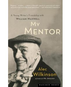 My Mentor A Young Man's Friendship with William Maxwell - Alec Wilkinson