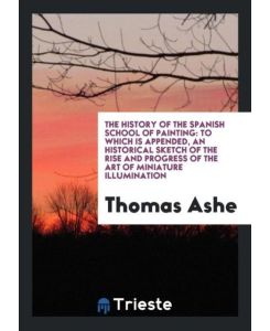 The History of the Spanish School of Painting To Which Is Appended, an Historical Sketch of the Rise and Progress of the Art of Miniature Illumination - Thomas Ashe