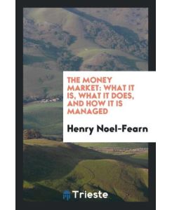 The Money Market What It Is, What It Does, and How It Is Managed - Henry Noel-Fearn