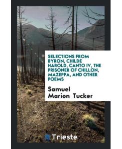 Selections from Byron, Childe Harold, Canto IV, The Prisoner of Chillon, Mazeppa, and Other Poems - Samuel Marion Tucker
