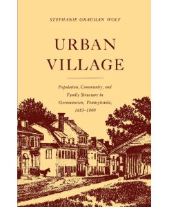 Urban Village Population, Community, and Family Structure in Germantown, Pennsylvania, 1683-1800 - Stephanie G. Wolf