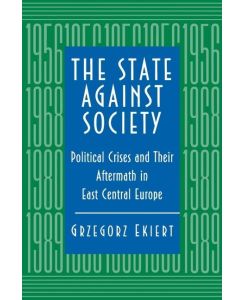 The State against Society Political Crises and Their Aftermath in East Central Europe - Grzegorz Ekiert