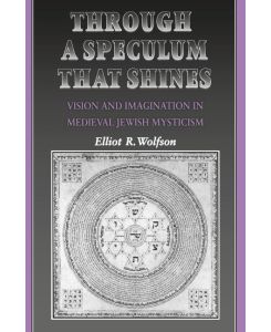 Through a Speculum That Shines Vision and Imagination in Medieval Jewish Mysticism - Elliot R. Wolfson