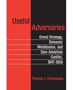 Useful Adversaries Grand Strategy, Domestic Mobilization, and Sino-American Conflict, 1947-1958 - Thomas J. Christensen