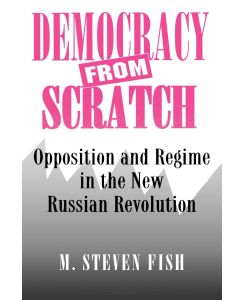 Democracy from Scratch Opposition and Regime in the New Russian Revolution - M. Steven Fish