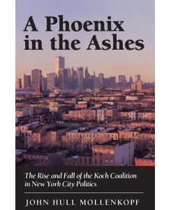 A Phoenix in the Ashes The Rise and Fall of the Koch Coalition in New York City Politics - John Hull Mollenkopf